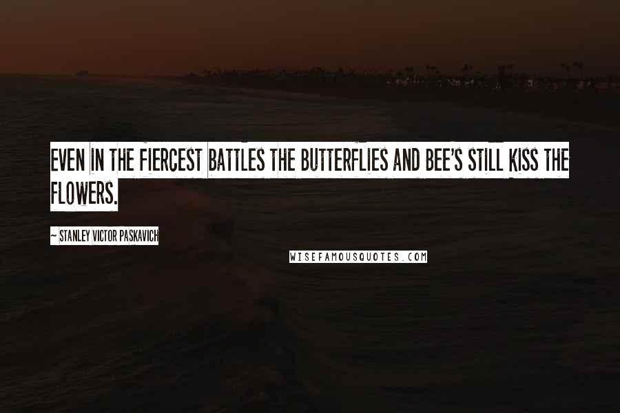 Stanley Victor Paskavich Quotes: Even in the fiercest battles the Butterflies and Bee's still kiss the flowers.