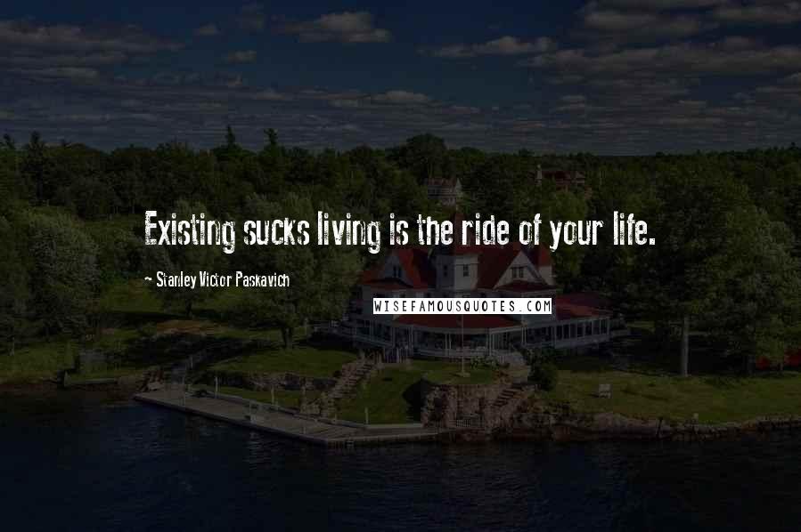 Stanley Victor Paskavich Quotes: Existing sucks living is the ride of your life.