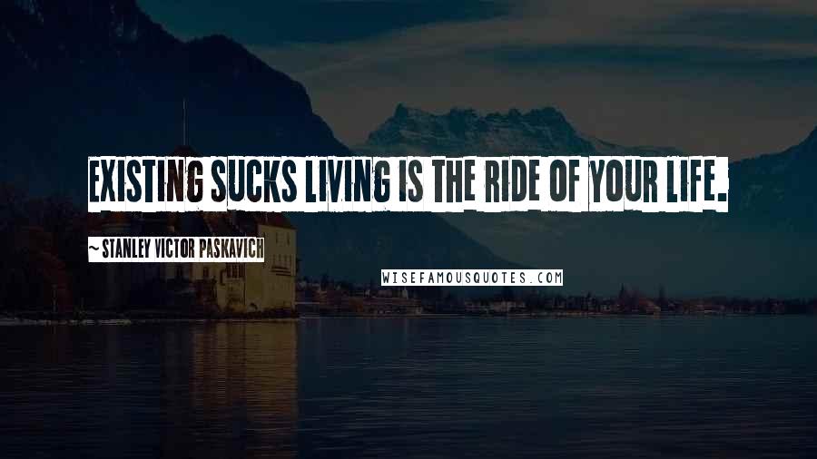 Stanley Victor Paskavich Quotes: Existing sucks living is the ride of your life.