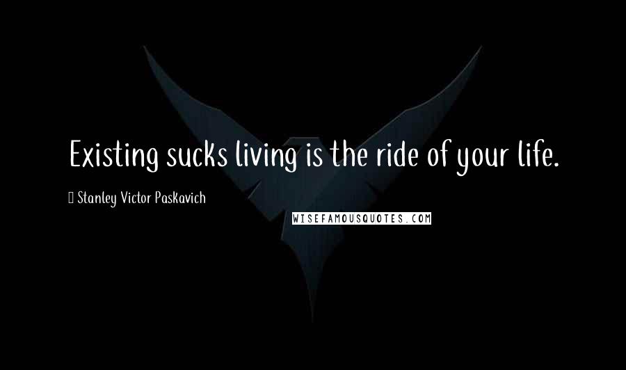 Stanley Victor Paskavich Quotes: Existing sucks living is the ride of your life.