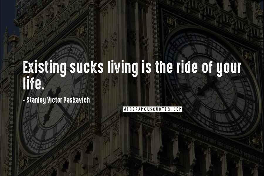 Stanley Victor Paskavich Quotes: Existing sucks living is the ride of your life.