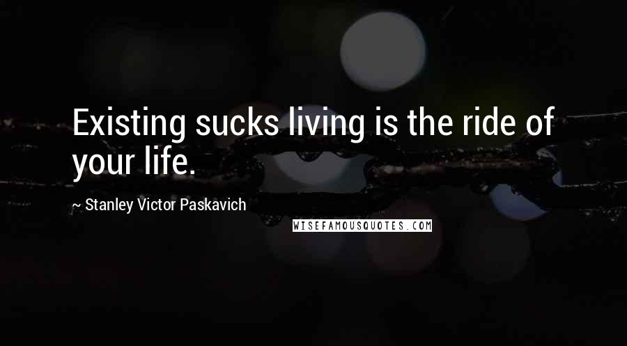 Stanley Victor Paskavich Quotes: Existing sucks living is the ride of your life.