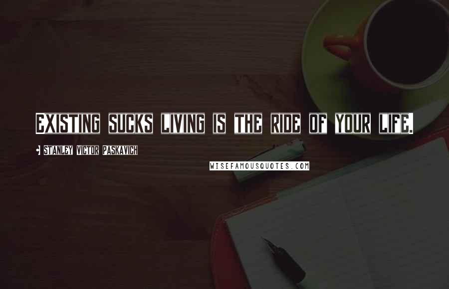 Stanley Victor Paskavich Quotes: Existing sucks living is the ride of your life.