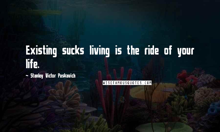 Stanley Victor Paskavich Quotes: Existing sucks living is the ride of your life.