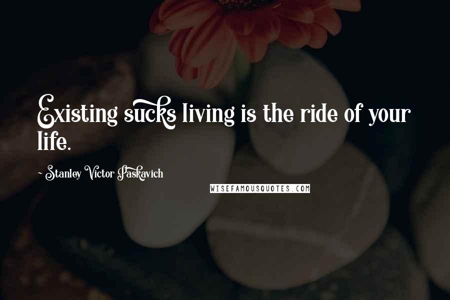 Stanley Victor Paskavich Quotes: Existing sucks living is the ride of your life.