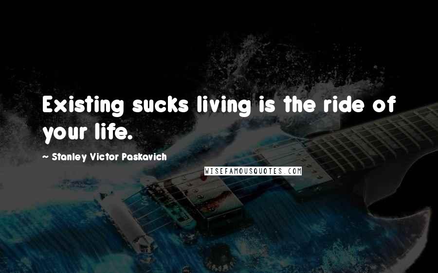 Stanley Victor Paskavich Quotes: Existing sucks living is the ride of your life.