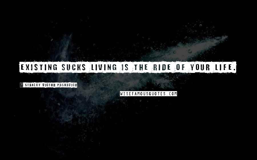 Stanley Victor Paskavich Quotes: Existing sucks living is the ride of your life.