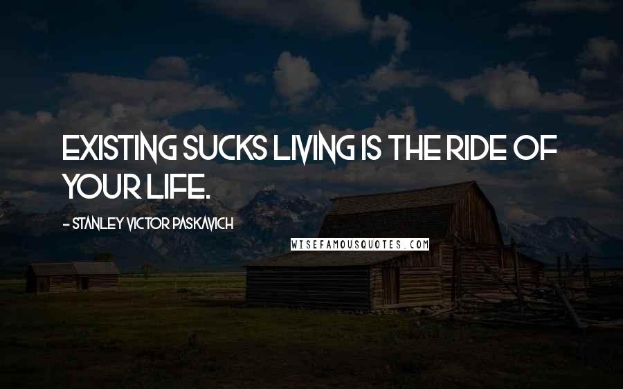 Stanley Victor Paskavich Quotes: Existing sucks living is the ride of your life.