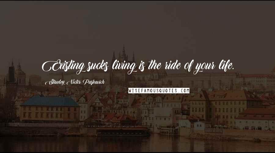 Stanley Victor Paskavich Quotes: Existing sucks living is the ride of your life.