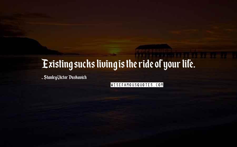 Stanley Victor Paskavich Quotes: Existing sucks living is the ride of your life.