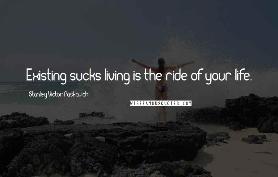 Stanley Victor Paskavich Quotes: Existing sucks living is the ride of your life.