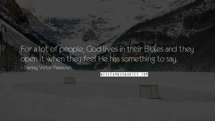 Stanley Victor Paskavich Quotes: For a lot of people, God lives in their Bibles and they open it when they feel He has something to say.