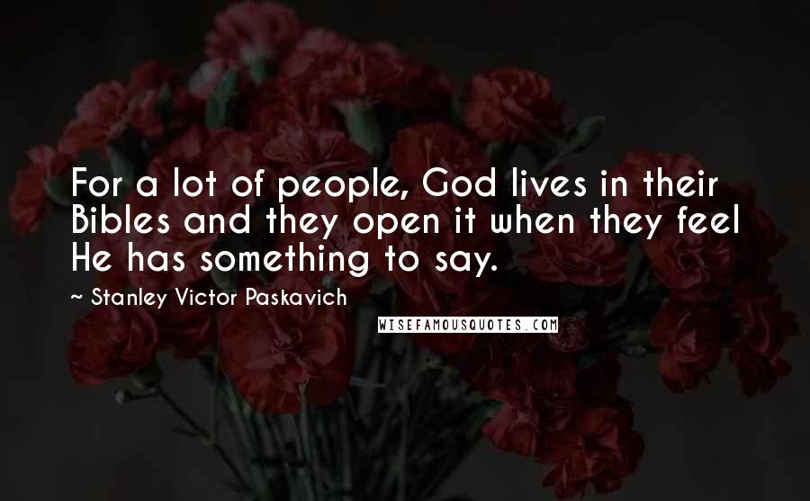 Stanley Victor Paskavich Quotes: For a lot of people, God lives in their Bibles and they open it when they feel He has something to say.