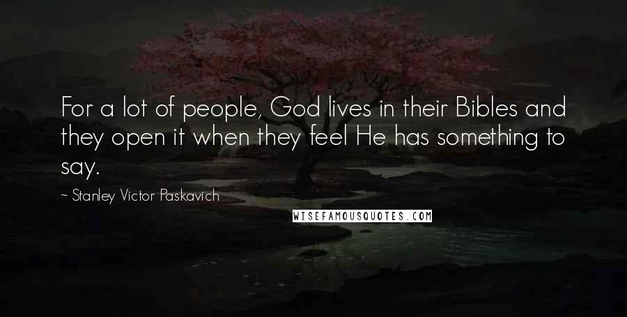 Stanley Victor Paskavich Quotes: For a lot of people, God lives in their Bibles and they open it when they feel He has something to say.
