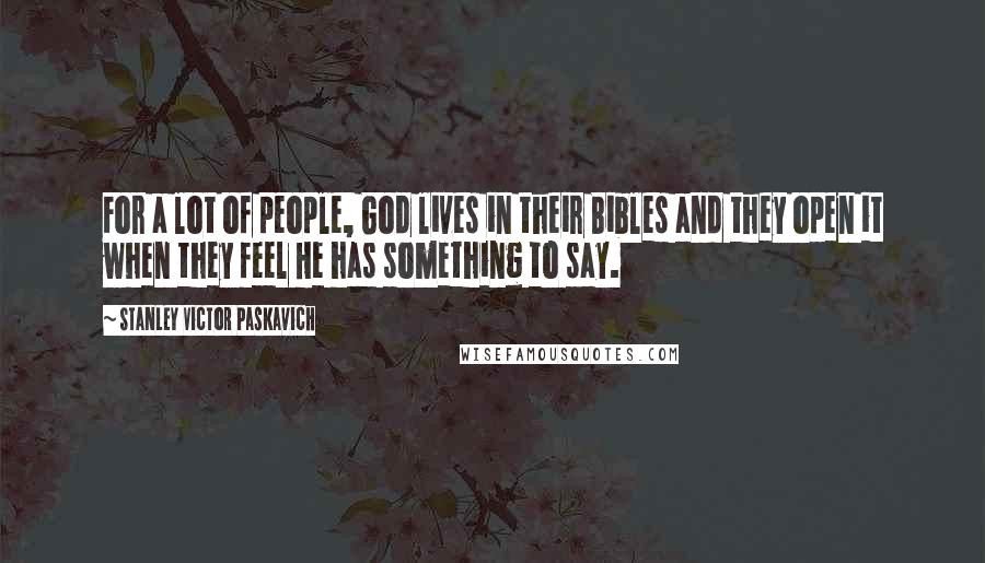Stanley Victor Paskavich Quotes: For a lot of people, God lives in their Bibles and they open it when they feel He has something to say.