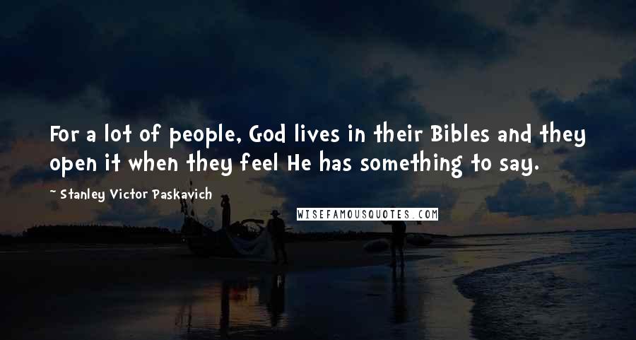 Stanley Victor Paskavich Quotes: For a lot of people, God lives in their Bibles and they open it when they feel He has something to say.