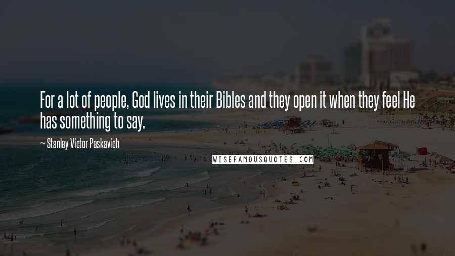Stanley Victor Paskavich Quotes: For a lot of people, God lives in their Bibles and they open it when they feel He has something to say.