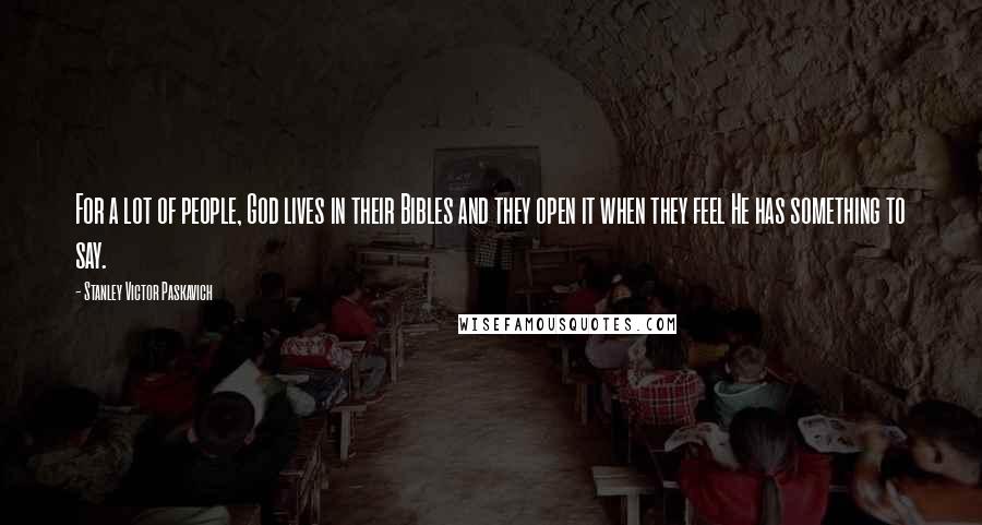 Stanley Victor Paskavich Quotes: For a lot of people, God lives in their Bibles and they open it when they feel He has something to say.