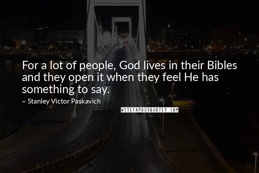 Stanley Victor Paskavich Quotes: For a lot of people, God lives in their Bibles and they open it when they feel He has something to say.