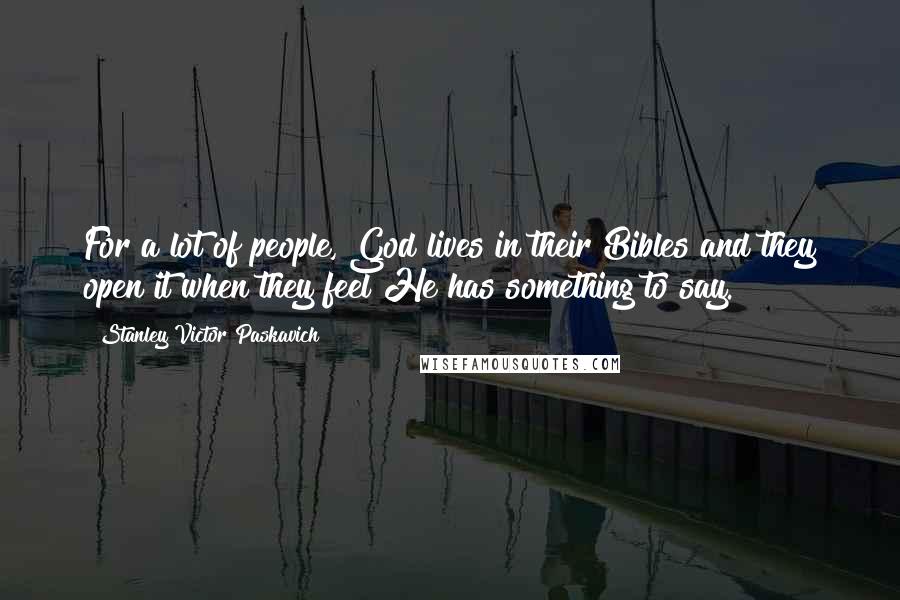 Stanley Victor Paskavich Quotes: For a lot of people, God lives in their Bibles and they open it when they feel He has something to say.