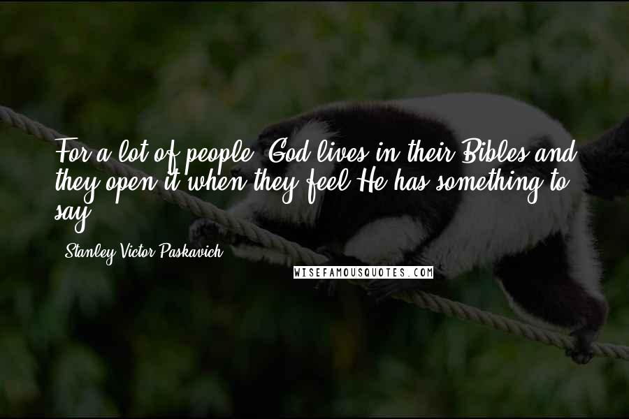 Stanley Victor Paskavich Quotes: For a lot of people, God lives in their Bibles and they open it when they feel He has something to say.
