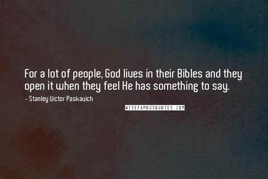 Stanley Victor Paskavich Quotes: For a lot of people, God lives in their Bibles and they open it when they feel He has something to say.