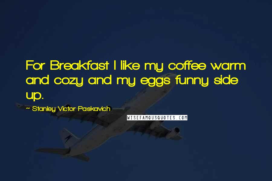 Stanley Victor Paskavich Quotes: For Breakfast I like my coffee warm and cozy and my eggs funny side up.