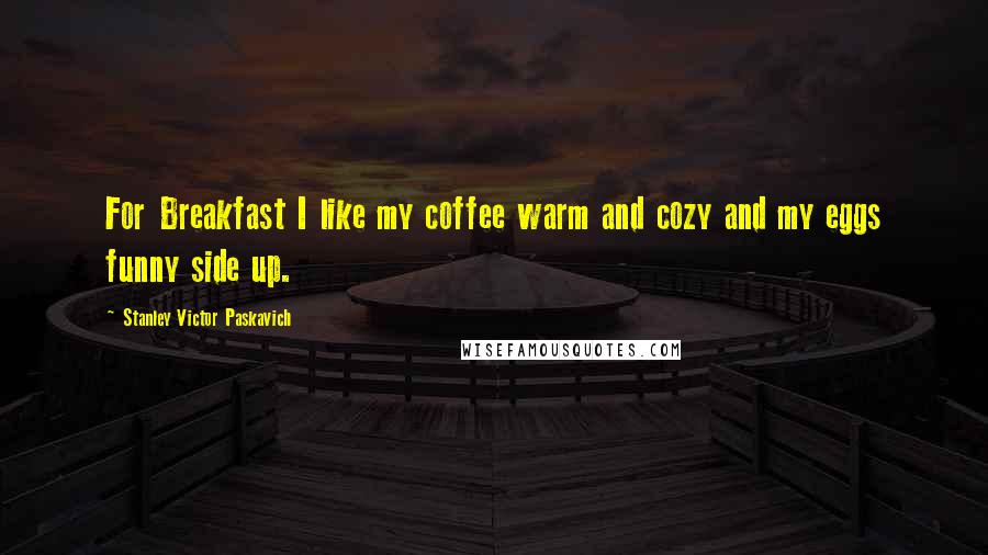 Stanley Victor Paskavich Quotes: For Breakfast I like my coffee warm and cozy and my eggs funny side up.