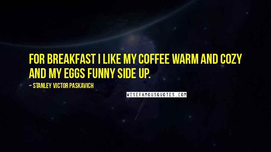 Stanley Victor Paskavich Quotes: For Breakfast I like my coffee warm and cozy and my eggs funny side up.