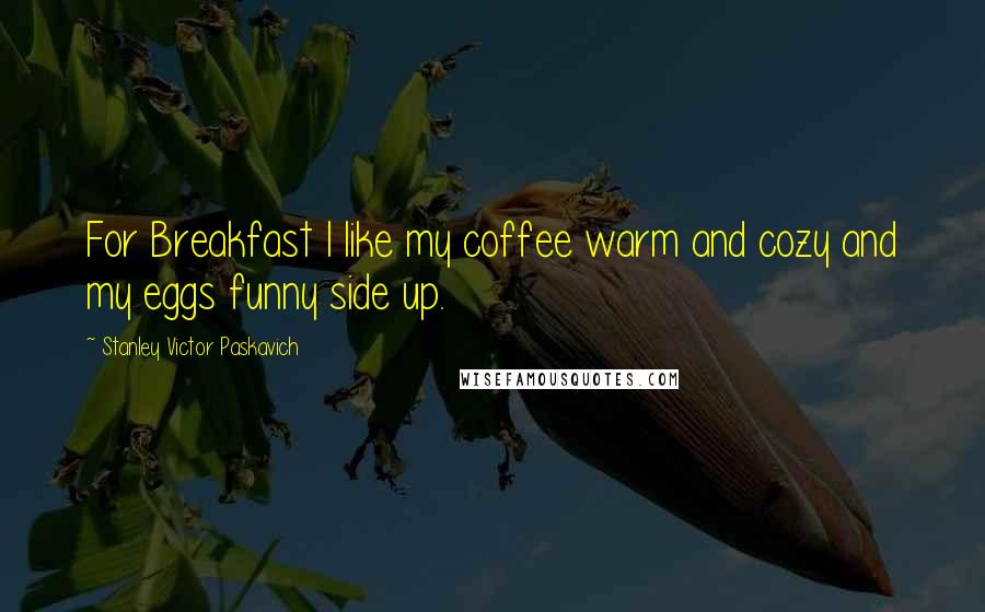 Stanley Victor Paskavich Quotes: For Breakfast I like my coffee warm and cozy and my eggs funny side up.