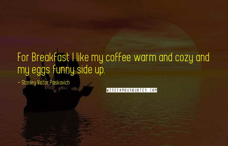 Stanley Victor Paskavich Quotes: For Breakfast I like my coffee warm and cozy and my eggs funny side up.