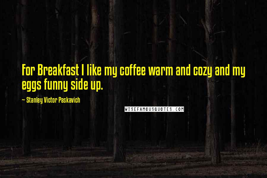 Stanley Victor Paskavich Quotes: For Breakfast I like my coffee warm and cozy and my eggs funny side up.