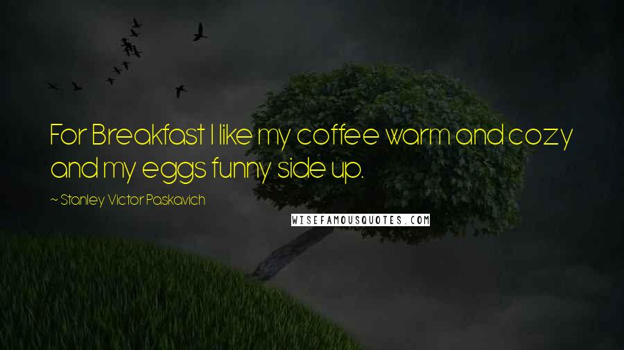 Stanley Victor Paskavich Quotes: For Breakfast I like my coffee warm and cozy and my eggs funny side up.