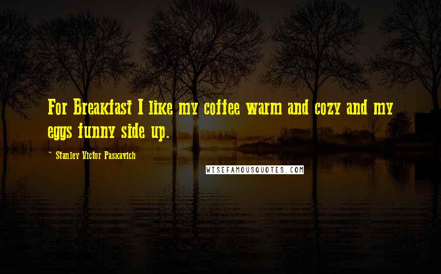 Stanley Victor Paskavich Quotes: For Breakfast I like my coffee warm and cozy and my eggs funny side up.