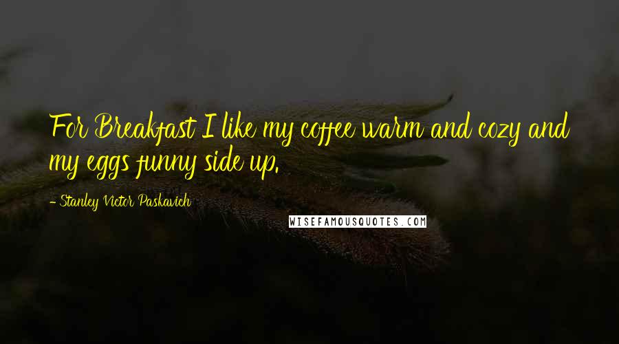 Stanley Victor Paskavich Quotes: For Breakfast I like my coffee warm and cozy and my eggs funny side up.