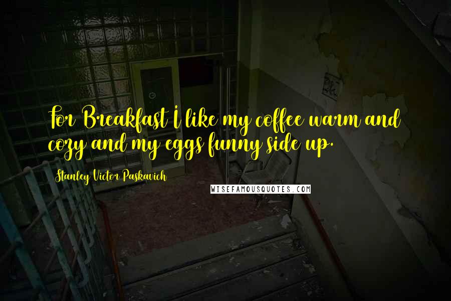 Stanley Victor Paskavich Quotes: For Breakfast I like my coffee warm and cozy and my eggs funny side up.