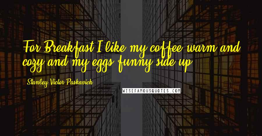Stanley Victor Paskavich Quotes: For Breakfast I like my coffee warm and cozy and my eggs funny side up.