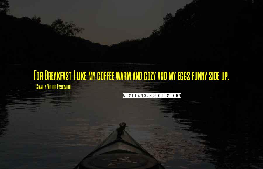 Stanley Victor Paskavich Quotes: For Breakfast I like my coffee warm and cozy and my eggs funny side up.