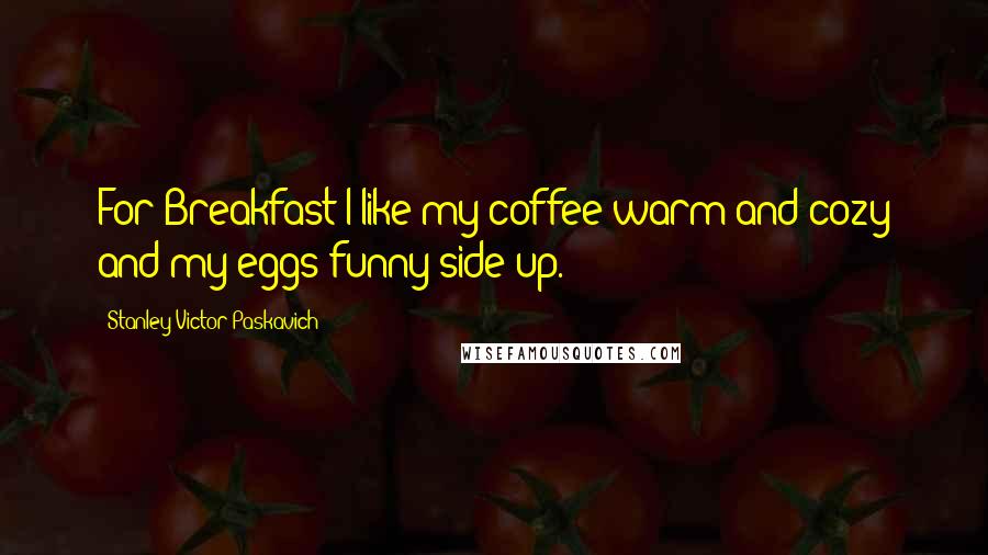 Stanley Victor Paskavich Quotes: For Breakfast I like my coffee warm and cozy and my eggs funny side up.
