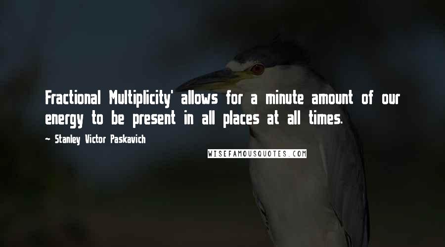 Stanley Victor Paskavich Quotes: Fractional Multiplicity' allows for a minute amount of our energy to be present in all places at all times.