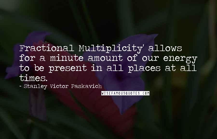 Stanley Victor Paskavich Quotes: Fractional Multiplicity' allows for a minute amount of our energy to be present in all places at all times.