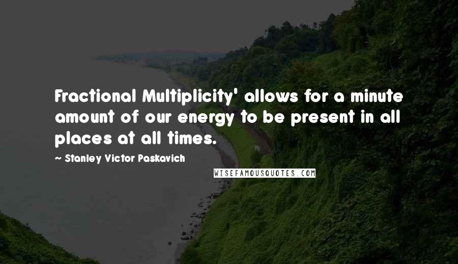 Stanley Victor Paskavich Quotes: Fractional Multiplicity' allows for a minute amount of our energy to be present in all places at all times.