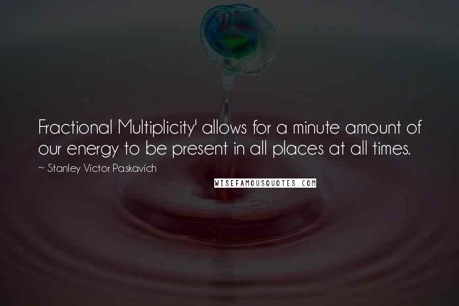 Stanley Victor Paskavich Quotes: Fractional Multiplicity' allows for a minute amount of our energy to be present in all places at all times.