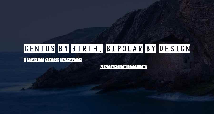 Stanley Victor Paskavich Quotes: Genius by birth, Bipolar by design