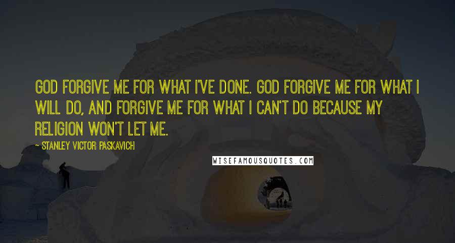 Stanley Victor Paskavich Quotes: God forgive me for what I've done. God forgive me for what I will do, and forgive me for what I can't do because my religion won't let me.