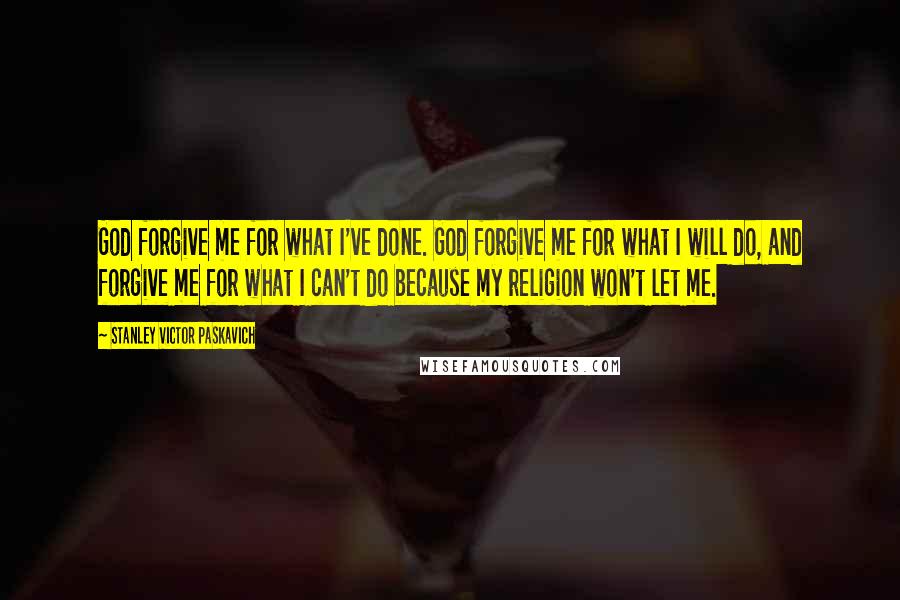 Stanley Victor Paskavich Quotes: God forgive me for what I've done. God forgive me for what I will do, and forgive me for what I can't do because my religion won't let me.