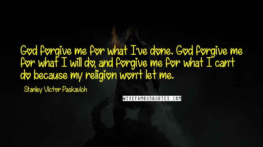 Stanley Victor Paskavich Quotes: God forgive me for what I've done. God forgive me for what I will do, and forgive me for what I can't do because my religion won't let me.