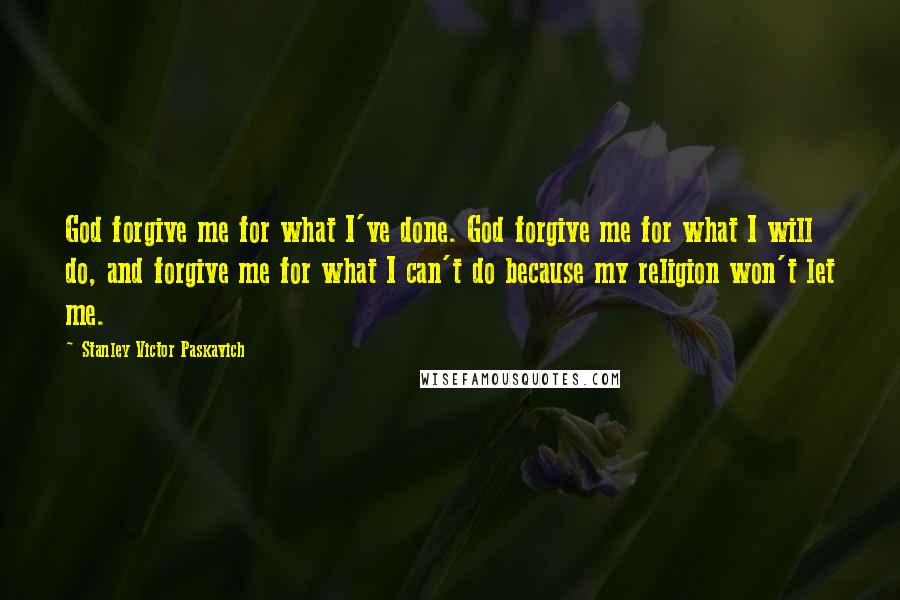 Stanley Victor Paskavich Quotes: God forgive me for what I've done. God forgive me for what I will do, and forgive me for what I can't do because my religion won't let me.