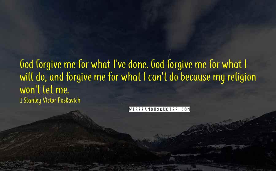 Stanley Victor Paskavich Quotes: God forgive me for what I've done. God forgive me for what I will do, and forgive me for what I can't do because my religion won't let me.