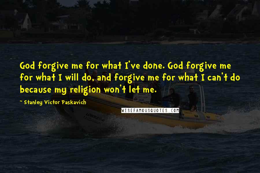 Stanley Victor Paskavich Quotes: God forgive me for what I've done. God forgive me for what I will do, and forgive me for what I can't do because my religion won't let me.